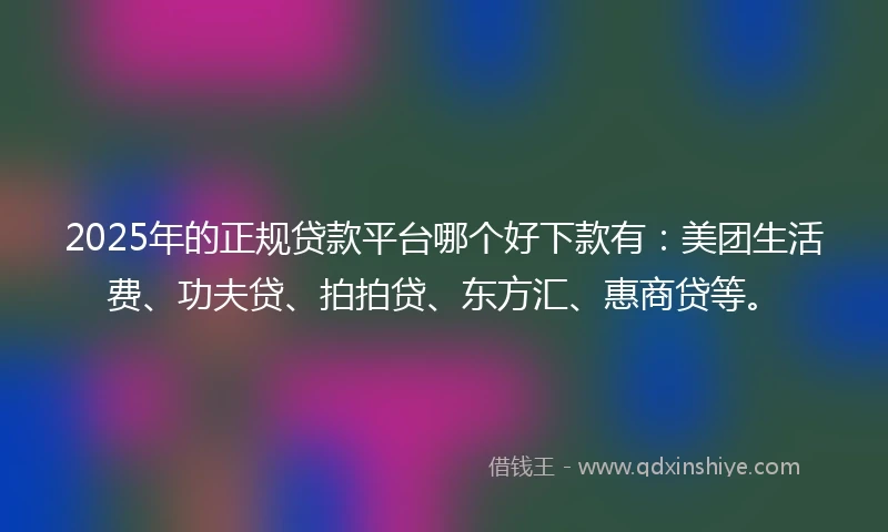 2025年的正规贷款平台哪个好下款有：美团生活费、功夫贷、拍拍贷、东方汇、惠商贷等。