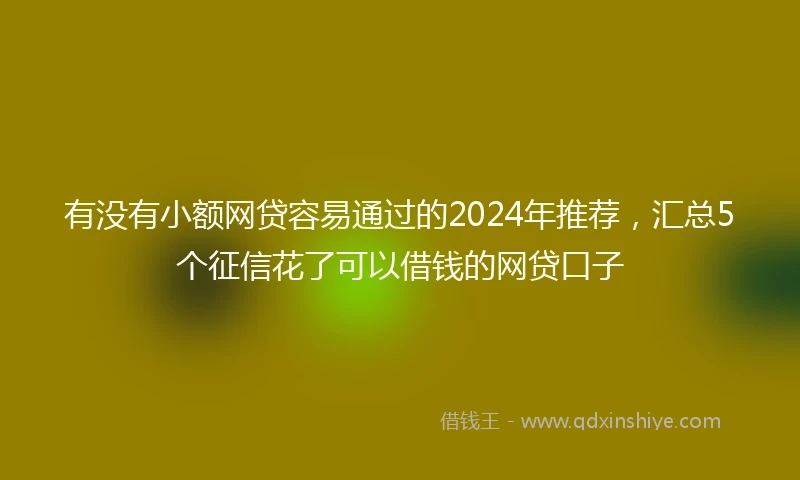 有没有小额网贷容易通过的2024年推荐，汇总5个征信花了可以借钱的网贷口子
