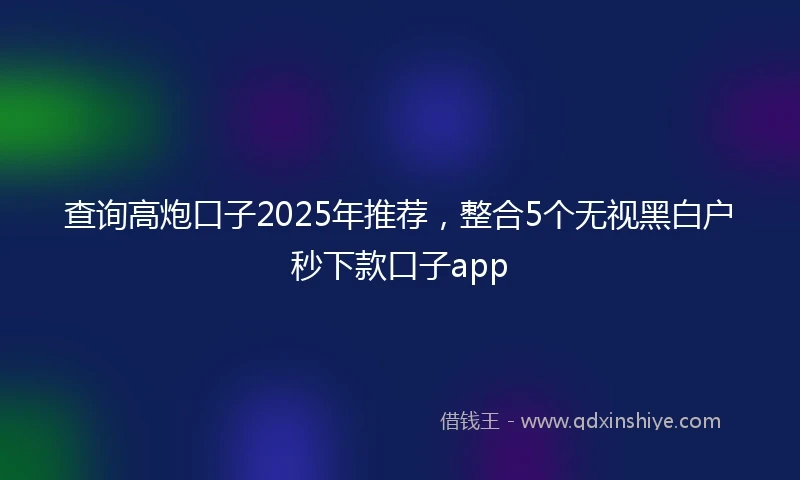 查询高炮口子2025年推荐，整合5个无视黑白户秒下款口子app