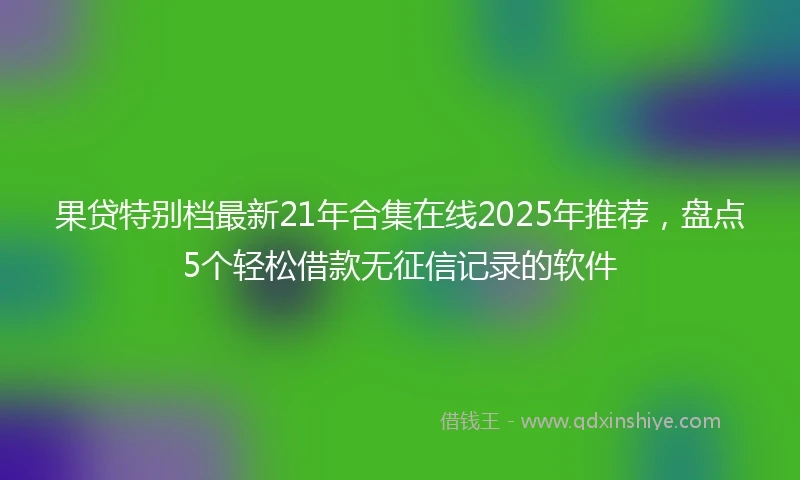 果贷特别档最新21年合集在线2025年推荐，盘点5个轻松借款无征信记录的软件