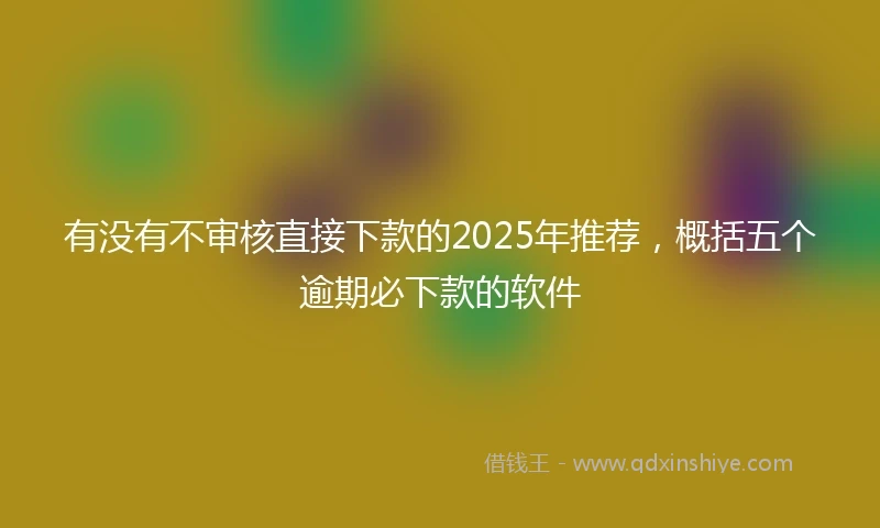 有没有不审核直接下款的2025年推荐，概括五个逾期必下款的软件