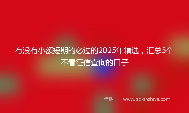 有没有小额短期的必过的2025年精选，汇总5个不看征信查询的口子
