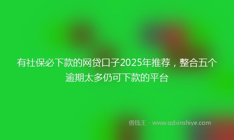 有社保必下款的网贷口子2025年推荐，整合五个逾期太多仍可下款的平台