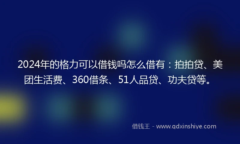 2024年的格力可以借钱吗怎么借有：拍拍贷、美团生活费、360借条、51人品贷、功夫贷等。