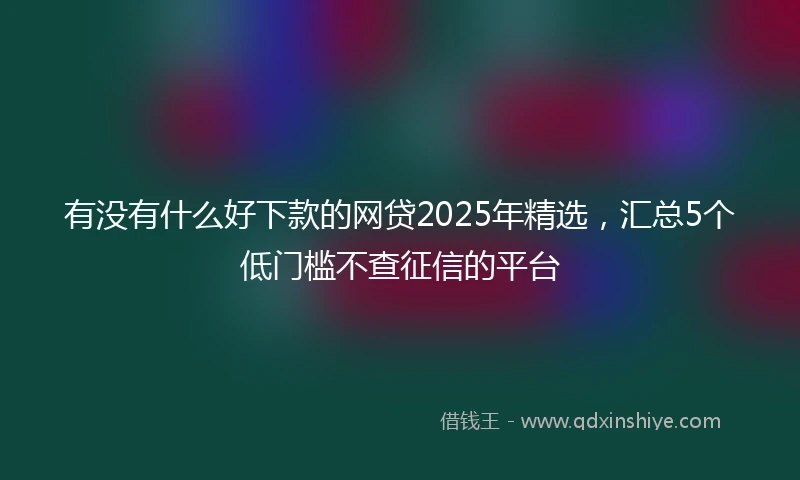 有没有什么好下款的网贷2025年精选，汇总5个低门槛不查征信的平台