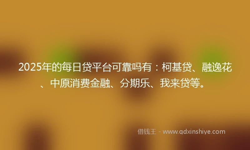 2025年的每日贷平台可靠吗有：柯基贷、融逸花、中原消费金融、分期乐、我来贷等。