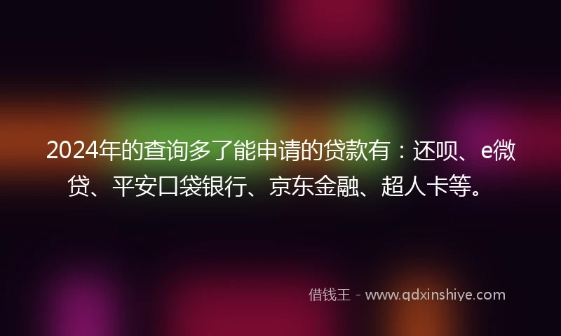 2024年的查询多了能申请的贷款有：还呗、e微贷、平安口袋银行、京东金融、超人卡等。