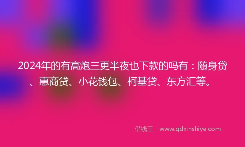 2024年的有高炮三更半夜也下款的吗有：随身贷、惠商贷、小花钱包、柯基贷、东方汇等。
