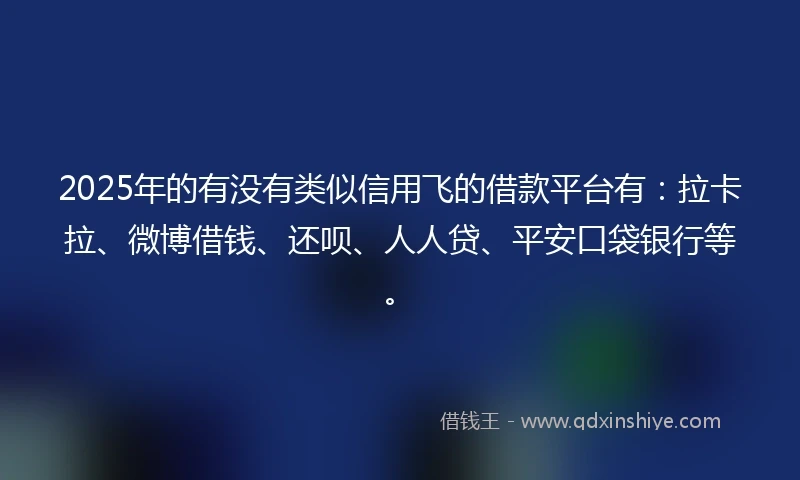 2025年的有没有类似信用飞的借款平台有：拉卡拉、微博借钱、还呗、人人贷、平安口袋银行等。