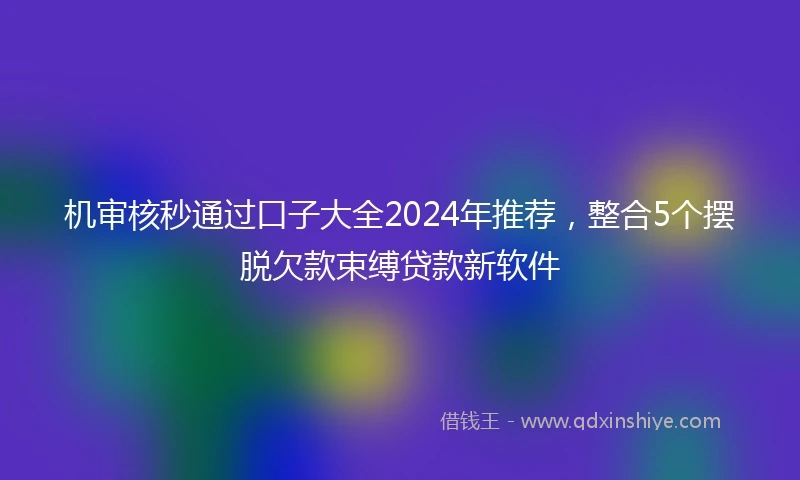机审核秒通过口子大全2024年推荐，整合5个摆脱欠款束缚贷款新软件