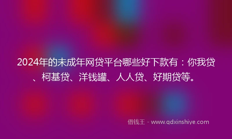 2024年的未成年网贷平台哪些好下款有：你我贷、柯基贷、洋钱罐、人人贷、好期贷等。