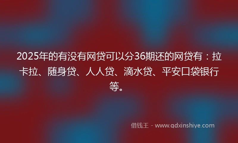 2025年的有没有网贷可以分36期还的网贷有：拉卡拉、随身贷、人人贷、滴水贷、平安口袋银行等。