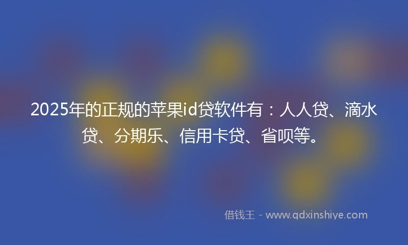 2025年的正规的苹果id贷软件有：人人贷、滴水贷、分期乐、信用卡贷、省呗等。