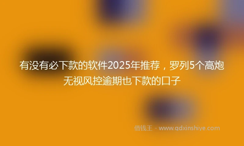 有没有必下款的软件2025年推荐，罗列5个高炮无视风控逾期也下款的口子