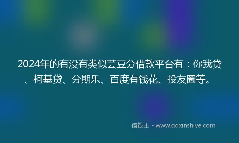 2024年的有没有类似芸豆分借款平台有：你我贷、柯基贷、分期乐、百度有钱花、投友圈等。