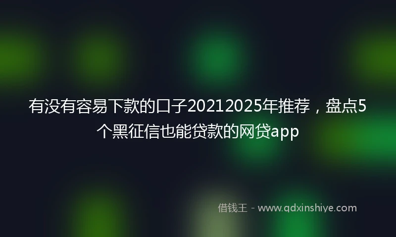有没有容易下款的口子20212025年推荐，盘点5个黑征信也能贷款的网贷app
