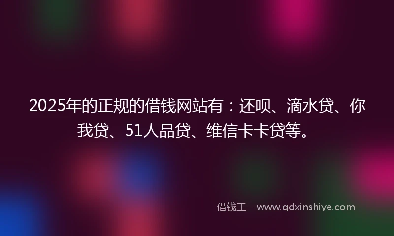 2025年的正规的借钱网站有：还呗、滴水贷、你我贷、51人品贷、维信卡卡贷等。