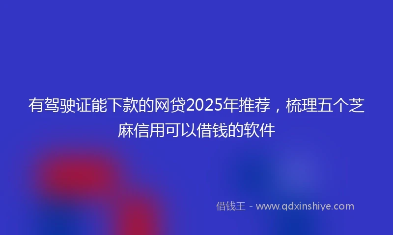 有驾驶证能下款的网贷2025年推荐，梳理五个芝麻信用可以借钱的软件
