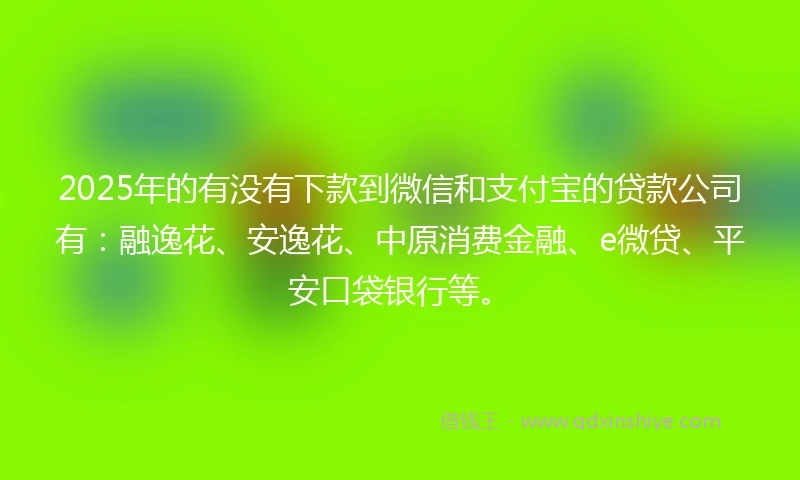 2025年的有没有下款到微信和支付宝的贷款公司有：融逸花、安逸花、中原消费金融、e微贷、平安口袋银行等。
