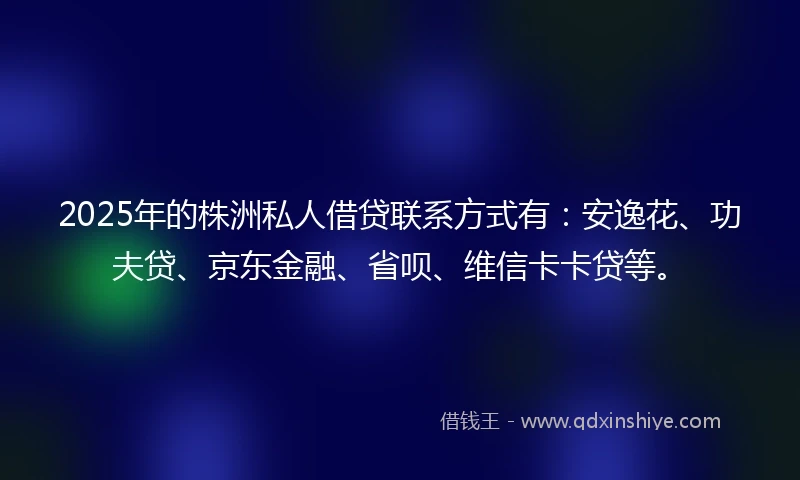 2025年的株洲私人借贷联系方式有：安逸花、功夫贷、京东金融、省呗、维信卡卡贷等。