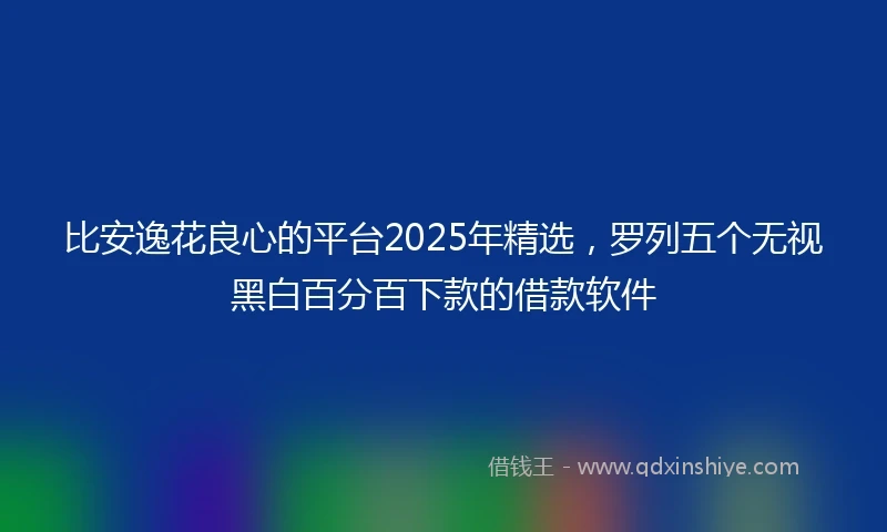 比安逸花良心的平台2025年精选，罗列五个无视黑白百分百下款的借款软件