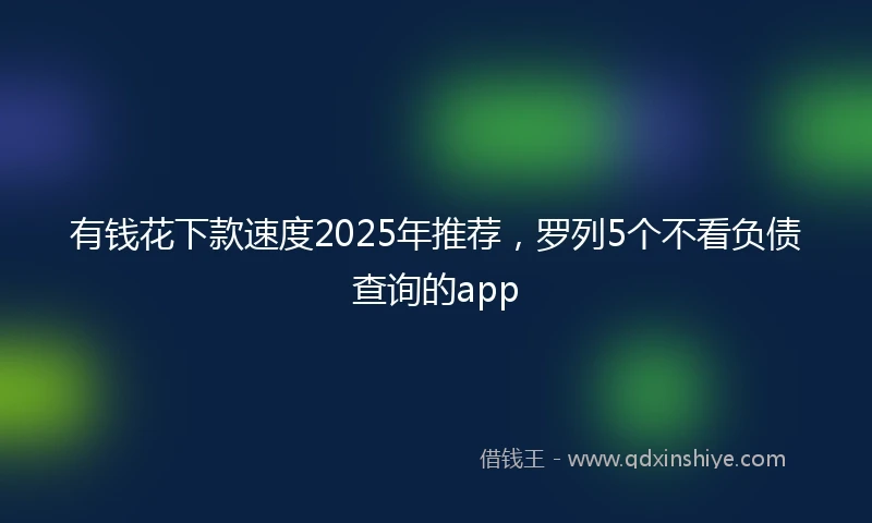 有钱花下款速度2025年推荐，罗列5个不看负债查询的app