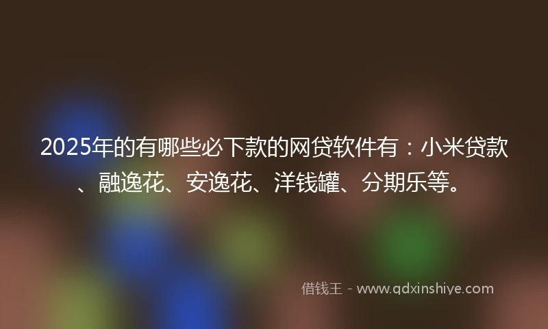2025年的有哪些必下款的网贷软件有：小米贷款、融逸花、安逸花、洋钱罐、分期乐等。