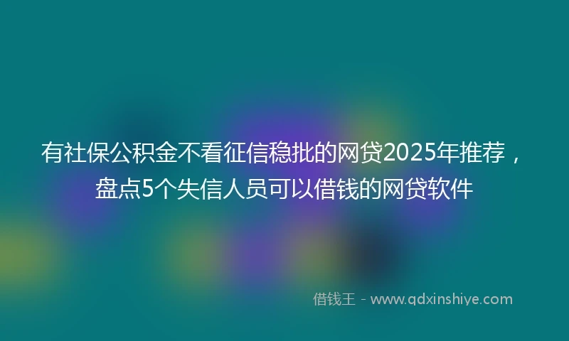 有社保公积金不看征信稳批的网贷2025年推荐，盘点5个失信人员可以借钱的网贷软件