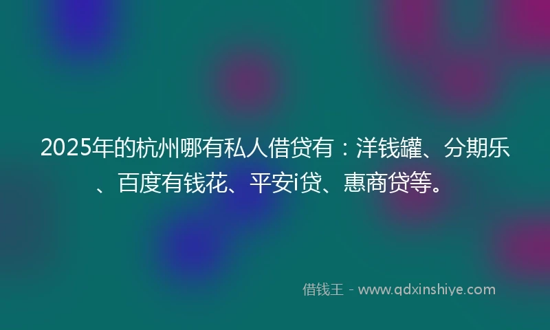 2025年的杭州哪有私人借贷有：洋钱罐、分期乐、百度有钱花、平安i贷、惠商贷等。