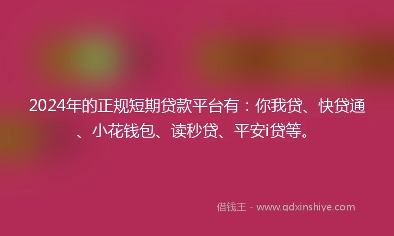 2024年的正规短期贷款平台有：你我贷、快贷通、小花钱包、读秒贷、平安i贷等。
