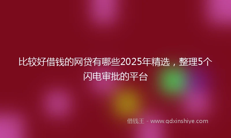 比较好借钱的网贷有哪些2025年精选，整理5个闪电审批的平台
