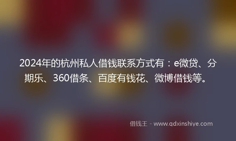 2024年的杭州私人借钱联系方式有：e微贷、分期乐、360借条、百度有钱花、微博借钱等。