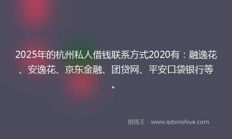 2025年的杭州私人借钱联系方式2020有：融逸花、安逸花、京东金融、团贷网、平安口袋银行等。