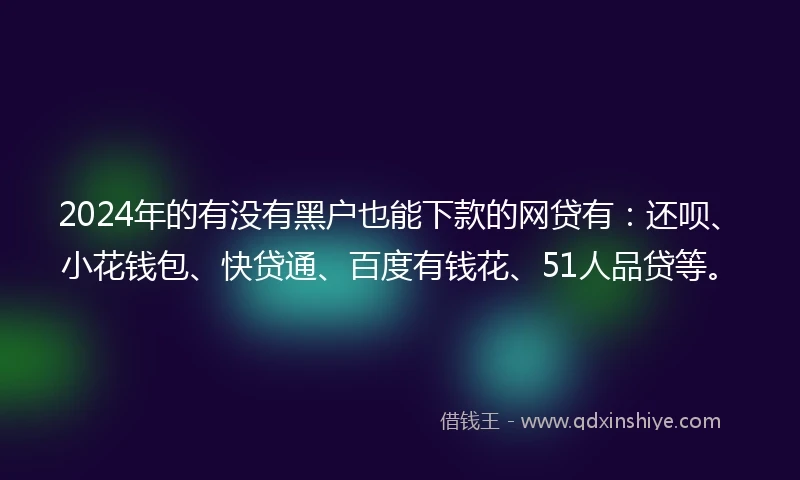 2024年的有没有黑户也能下款的网贷有：还呗、小花钱包、快贷通、百度有钱花、51人品贷等。