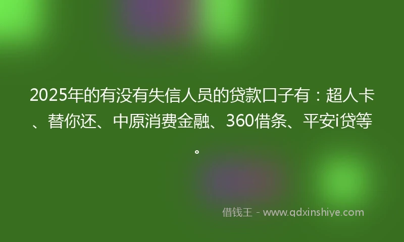 2025年的有没有失信人员的贷款口子有：超人卡、替你还、中原消费金融、360借条、平安i贷等。