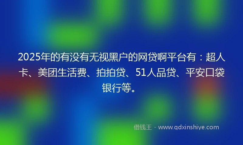 2025年的有没有无视黑户的网贷啊平台有：超人卡、美团生活费、拍拍贷、51人品贷、平安口袋银行等。