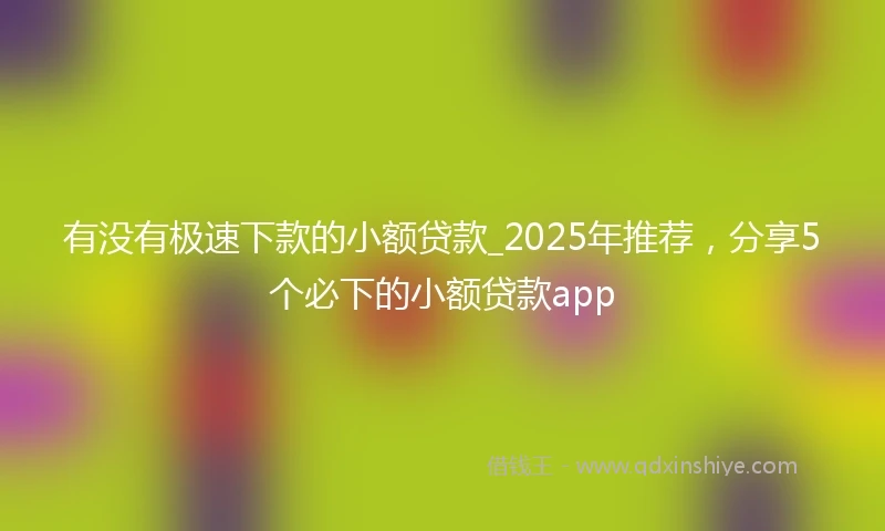 有没有极速下款的小额贷款_2025年推荐，分享5个必下的小额贷款app