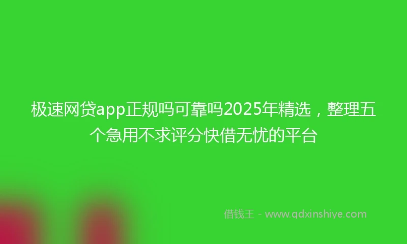 极速网贷app正规吗可靠吗2025年精选,整理五个急用不求评分快借无忧的平台