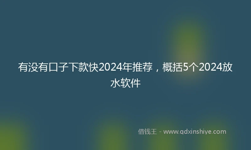 有没有口子下款快2024年推荐，概括5个2024放水软件