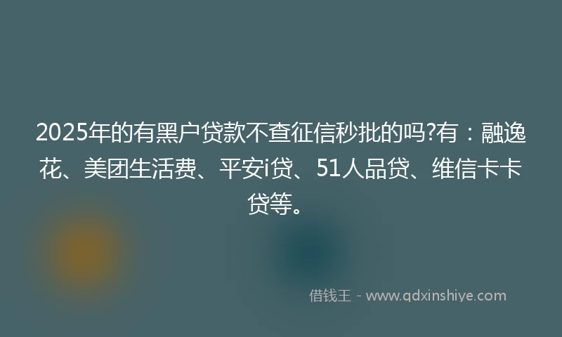 2025年的有黑户贷款不查征信秒批的吗?有：融逸花、美团生活费、平安i贷、51人品贷、维信卡卡贷等。