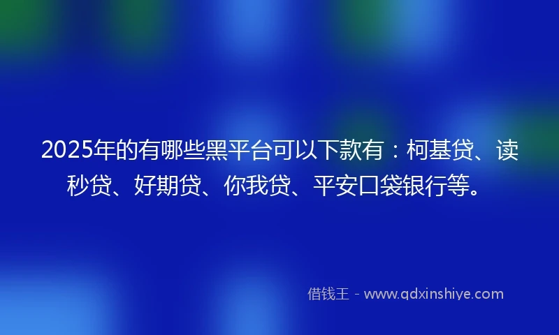 2025年的有哪些黑平台可以下款有：柯基贷、读秒贷、好期贷、你我贷、平安口袋银行等。