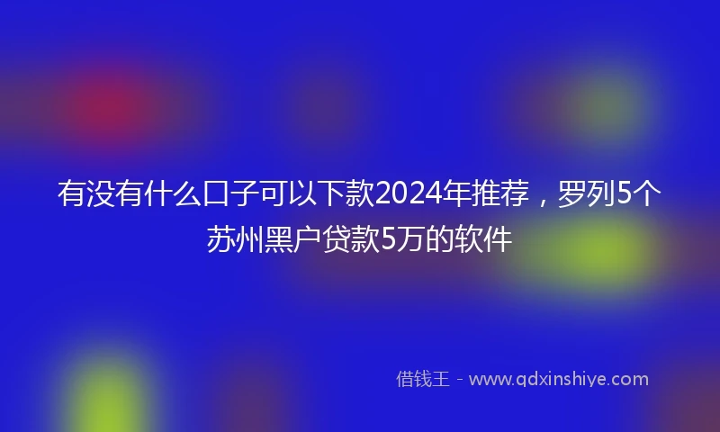 有没有什么口子可以下款2024年推荐，罗列5个苏州黑户贷款5万的软件