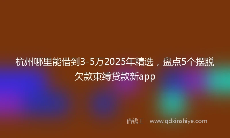 杭州哪里能借到3-5万2025年精选，盘点5个摆脱欠款束缚贷款新app