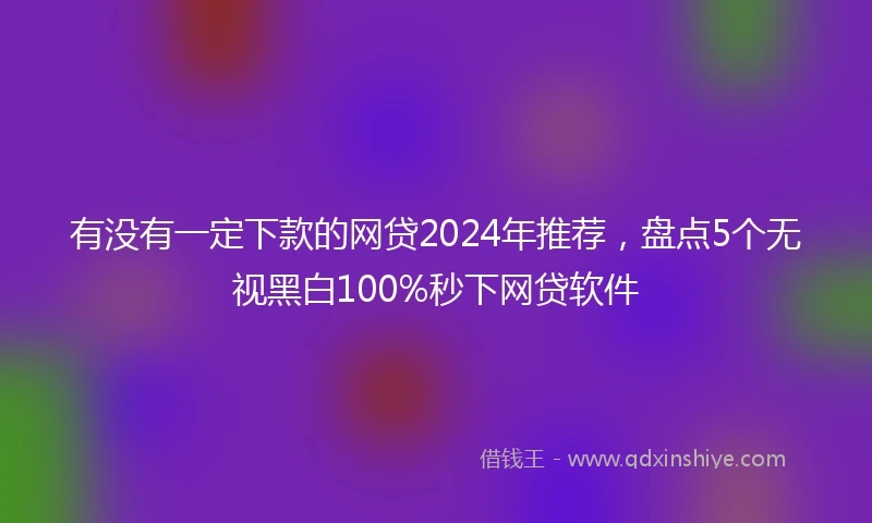 有没有一定下款的网贷2024年推荐，盘点5个无视黑白100%秒下网贷软件