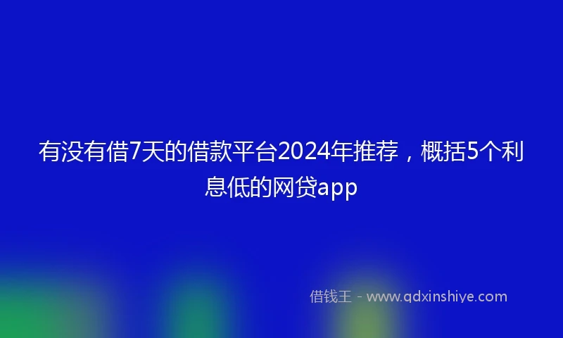 有没有借7天的借款平台2024年推荐，概括5个利息低的网贷app
