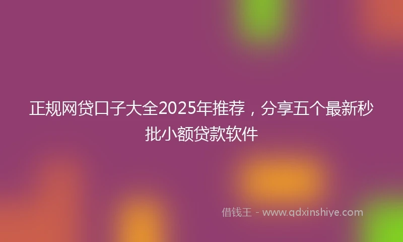正规网贷口子大全2025年推荐，分享五个最新秒批小额贷款软件