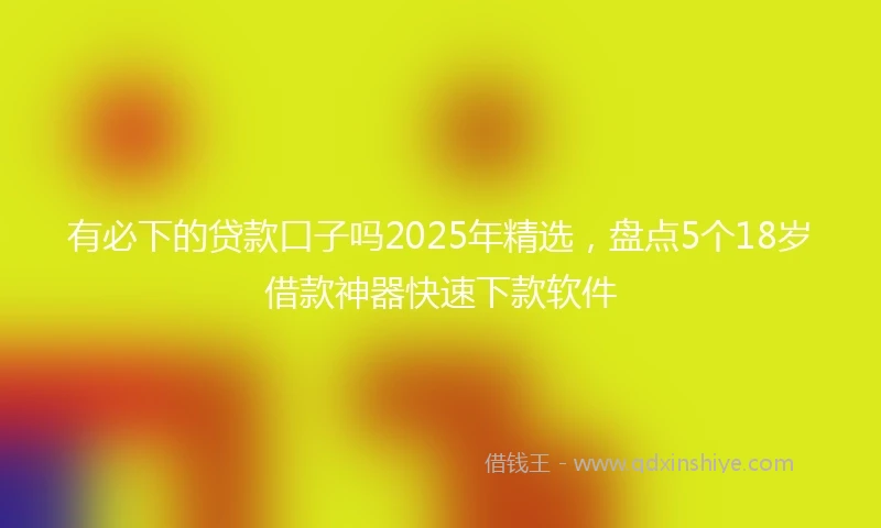 有必下的贷款口子吗2025年精选，盘点5个18岁借款神器快速下款软件