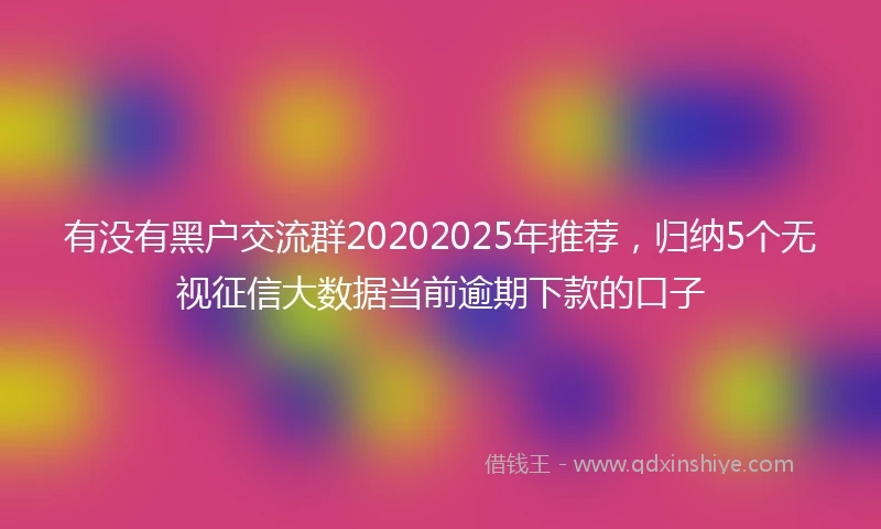 有没有黑户交流群20202025年推荐，归纳5个无视征信大数据当前逾期下款的口子
