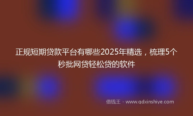 正规短期贷款平台有哪些2025年精选，梳理5个秒批网贷轻松贷的软件