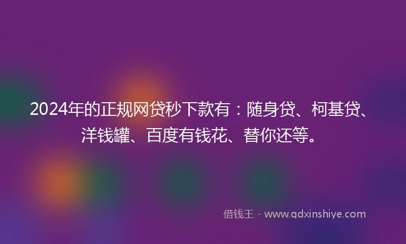 2024年的正规网贷秒下款有：随身贷、柯基贷、洋钱罐、百度有钱花、替你还等。